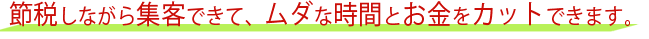 節税しながら集客できて、ムダな時間とお金をカットできます。